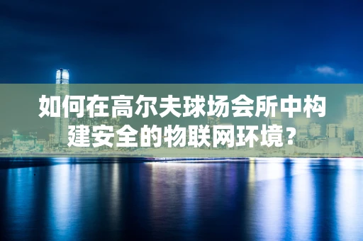 如何在高尔夫球场会所中构建安全的物联网环境？