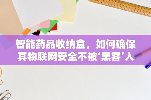 智能药品收纳盒，如何确保其物联网安全不被‘黑客’入侵’？