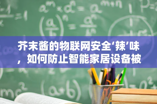 芥末酱的物联网安全‘辣’味，如何防止智能家居设备被‘调味’？