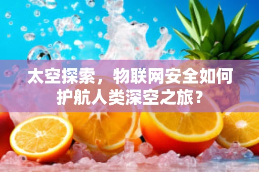 太空探索，物联网安全如何护航人类深空之旅？