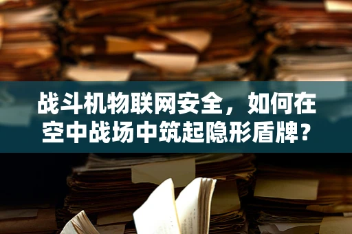 战斗机物联网安全，如何在空中战场中筑起隐形盾牌？