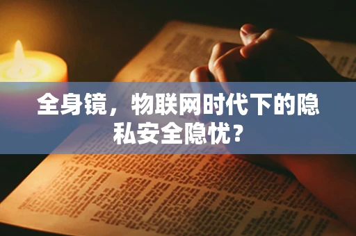 全身镜，物联网时代下的隐私安全隐忧？
