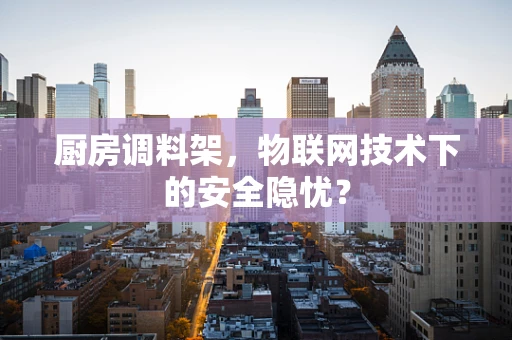 厨房调料架，物联网技术下的安全隐忧？