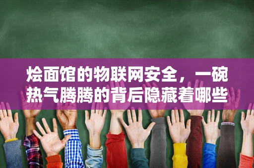 烩面馆的物联网安全，一碗热气腾腾的背后隐藏着哪些安全风险？
