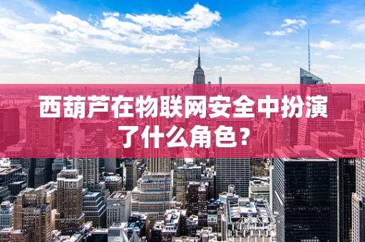 西葫芦在物联网安全中扮演了什么角色？