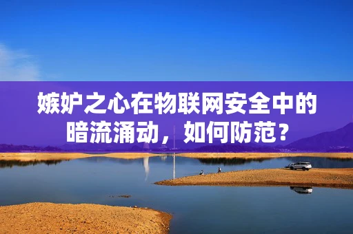 嫉妒之心在物联网安全中的暗流涌动，如何防范？