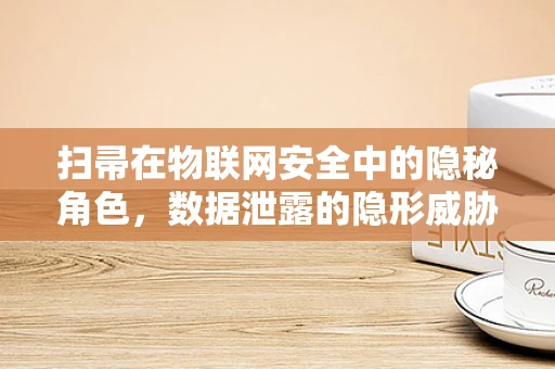 扫帚在物联网安全中的隐秘角色，数据泄露的隐形威胁？