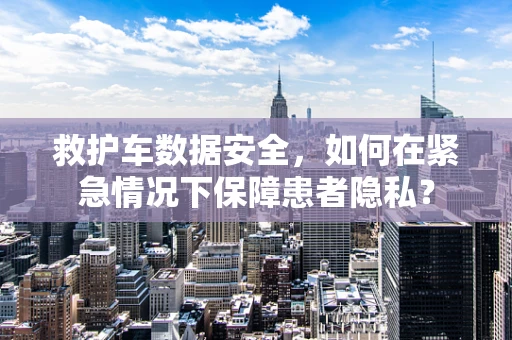 救护车数据安全，如何在紧急情况下保障患者隐私？