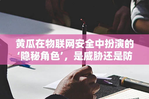 黄瓜在物联网安全中扮演的‘隐秘角色’，是威胁还是防御？
