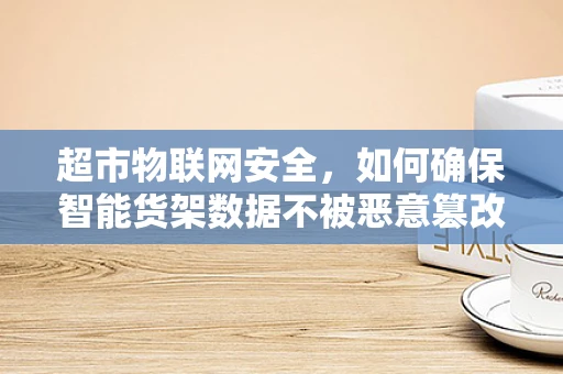 超市物联网安全，如何确保智能货架数据不被恶意篡改？