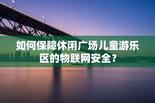如何保障休闲广场儿童游乐区的物联网安全？