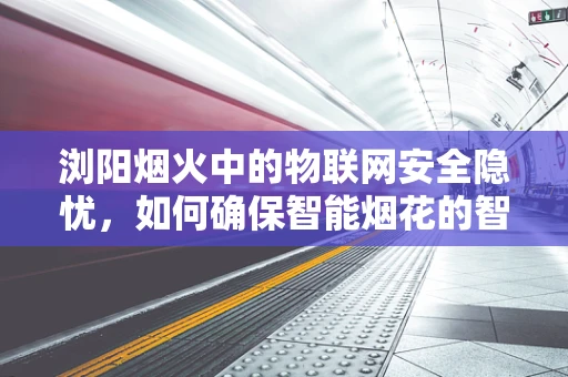 浏阳烟火中的物联网安全隐忧，如何确保智能烟花的智慧不被盗用？