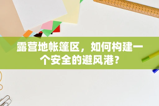 露营地帐篷区，如何构建一个安全的避风港？