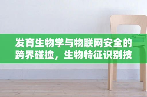 发育生物学与物联网安全的跨界碰撞，生物特征识别技术的安全挑战