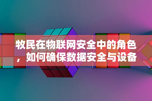 牧民在物联网安全中的角色，如何确保数据安全与设备安全？