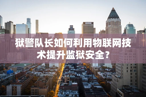狱警队长如何利用物联网技术提升监狱安全？