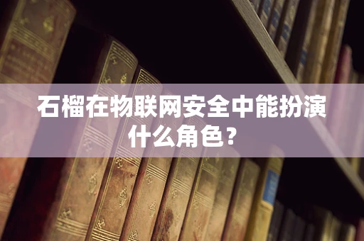 石榴在物联网安全中能扮演什么角色？