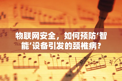 物联网安全，如何预防‘智能’设备引发的颈椎病？