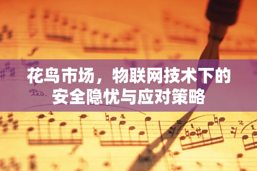 花鸟市场，物联网技术下的安全隐忧与应对策略