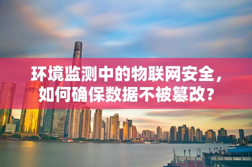 环境监测中的物联网安全，如何确保数据不被篡改？