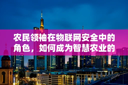 农民领袖在物联网安全中的角色，如何成为智慧农业的守护者？