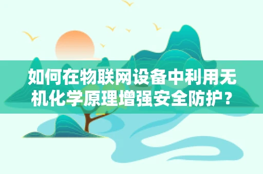 如何在物联网设备中利用无机化学原理增强安全防护？