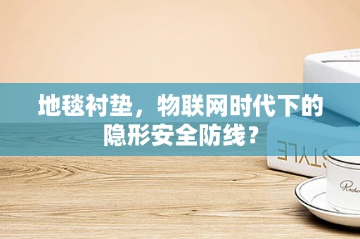 地毯衬垫，物联网时代下的隐形安全防线？