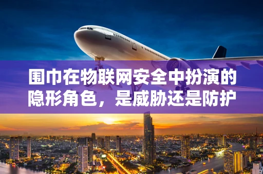 围巾在物联网安全中扮演的隐形角色，是威胁还是防护？