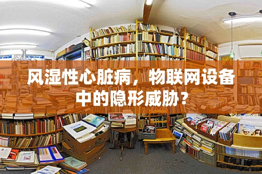 风湿性心脏病，物联网设备中的隐形威胁？