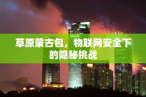 草原蒙古包，物联网安全下的隐秘挑战