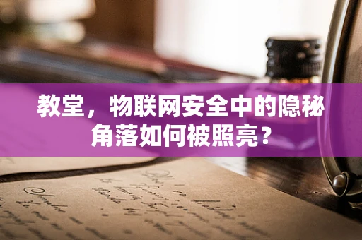 教堂，物联网安全中的隐秘角落如何被照亮？