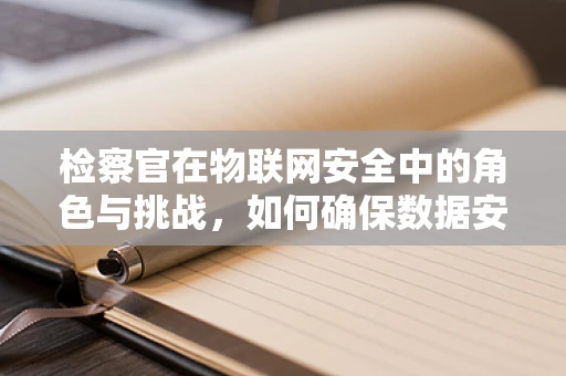 检察官在物联网安全中的角色与挑战，如何确保数据安全无虞？