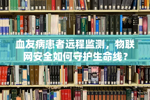 血友病患者远程监测，物联网安全如何守护生命线？