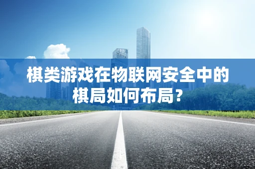 棋类游戏在物联网安全中的棋局如何布局？