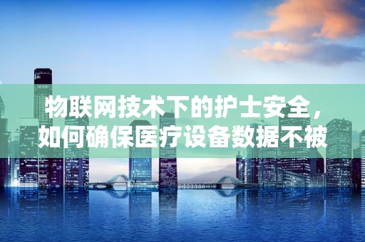 物联网技术下的护士安全，如何确保医疗设备数据不被滥用？