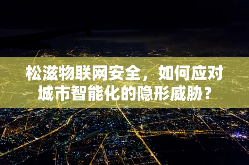 松滋物联网安全，如何应对城市智能化的隐形威胁？