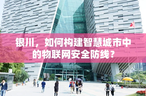 银川，如何构建智慧城市中的物联网安全防线？