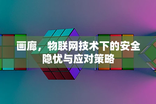 画廊，物联网技术下的安全隐忧与应对策略