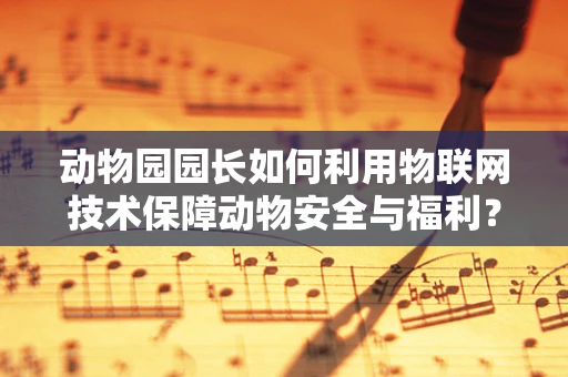 动物园园长如何利用物联网技术保障动物安全与福利？