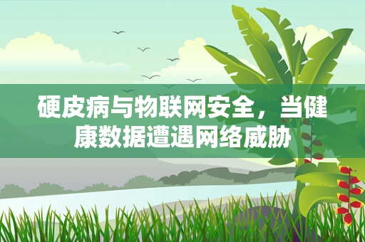 硬皮病与物联网安全，当健康数据遭遇网络威胁