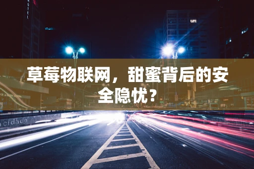 草莓物联网，甜蜜背后的安全隐忧？