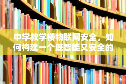 中学教学楼物联网安全，如何构建一个既智能又安全的校园环境？