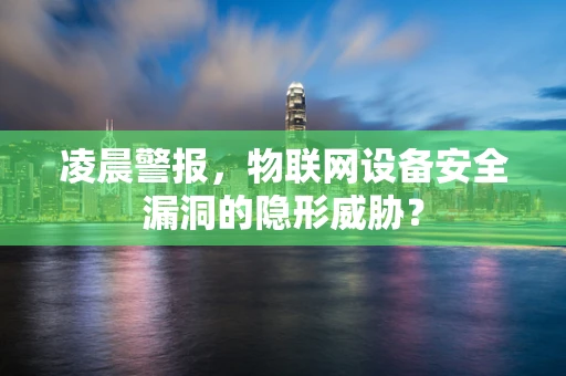 凌晨警报，物联网设备安全漏洞的隐形威胁？