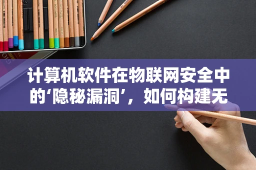 计算机软件在物联网安全中的‘隐秘漏洞’，如何构建无懈可击的防御体系？
