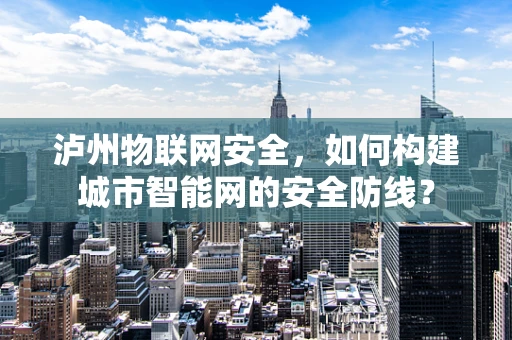 泸州物联网安全，如何构建城市智能网的安全防线？