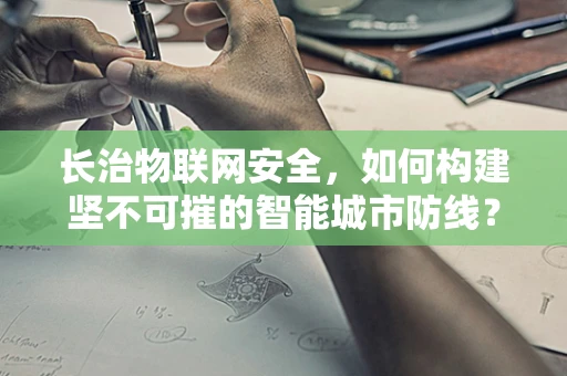 长治物联网安全，如何构建坚不可摧的智能城市防线？