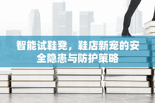 智能试鞋凳，鞋店新宠的安全隐患与防护策略