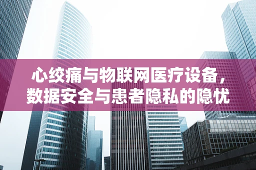 心绞痛与物联网医疗设备，数据安全与患者隐私的隐忧？