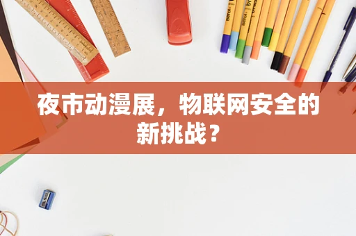 夜市动漫展，物联网安全的新挑战？