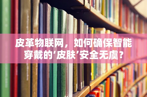 皮革物联网，如何确保智能穿戴的‘皮肤’安全无虞？